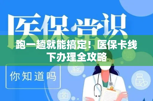 跑一趟就能搞定！医保卡线下办理全攻略